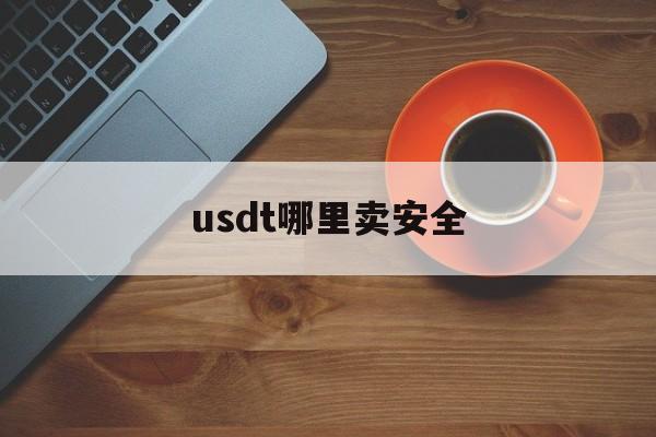 usdt哪里卖安全(usdt一次卖多少金额比较安全)