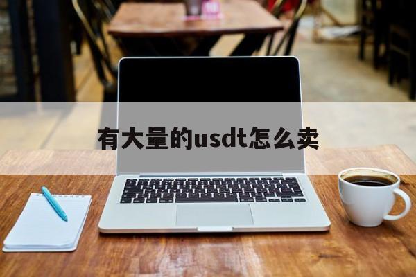 有大量的usdt怎么卖(usdt交易平台官网app)